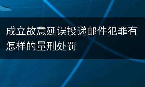 成立故意延误投递邮件犯罪有怎样的量刑处罚
