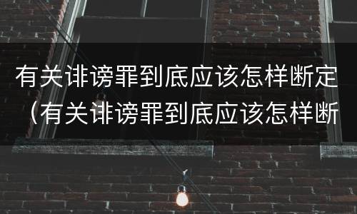 有关诽谤罪到底应该怎样断定（有关诽谤罪到底应该怎样断定的）