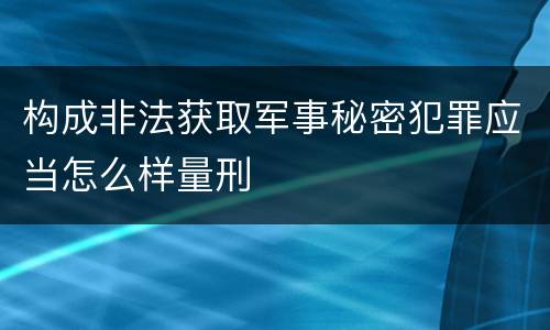 构成非法获取军事秘密犯罪应当怎么样量刑