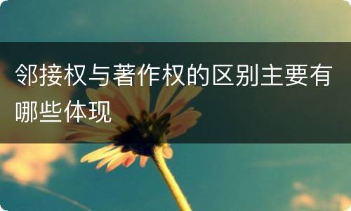 邻接权与著作权的区别主要有哪些体现