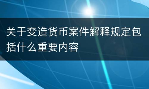 关于变造货币案件解释规定包括什么重要内容