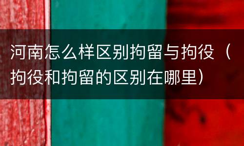 河南怎么样区别拘留与拘役（拘役和拘留的区别在哪里）