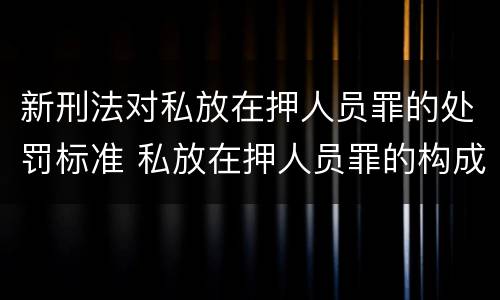 新刑法对私放在押人员罪的处罚标准 私放在押人员罪的构成要件