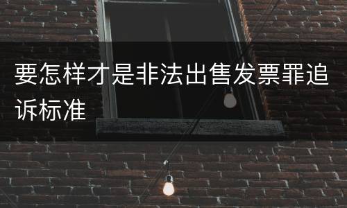 要怎样才是非法出售发票罪追诉标准