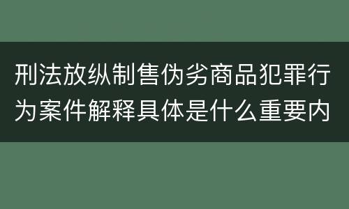 刑法放纵制售伪劣商品犯罪行为案件解释具体是什么重要内容
