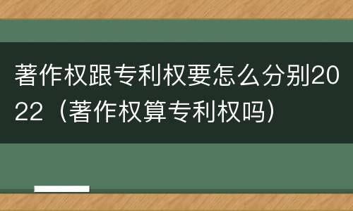 著作权跟专利权要怎么分别2022（著作权算专利权吗）