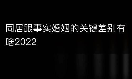 同居跟事实婚姻的关键差别有啥2022