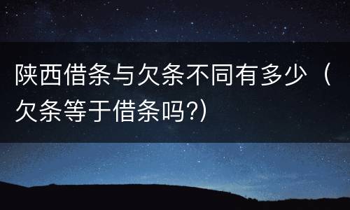 陕西借条与欠条不同有多少（欠条等于借条吗?）