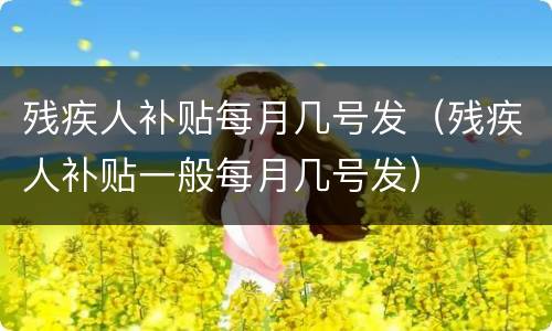 残疾人补贴每月几号发（残疾人补贴一般每月几号发）