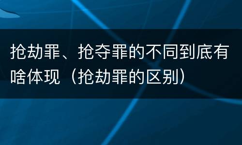 抢劫罪、抢夺罪的不同到底有啥体现（抢劫罪的区别）
