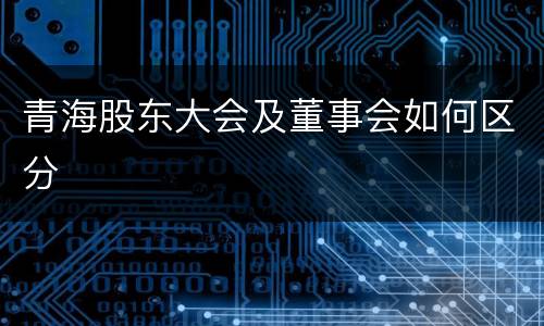 青海股东大会及董事会如何区分