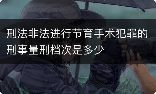 刑法非法进行节育手术犯罪的刑事量刑档次是多少