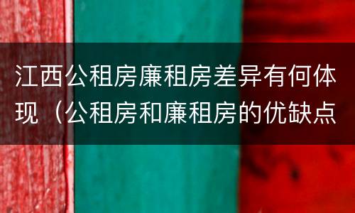江西公租房廉租房差异有何体现（公租房和廉租房的优缺点）