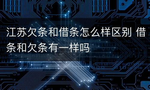 江苏欠条和借条怎么样区别 借条和欠条有一样吗