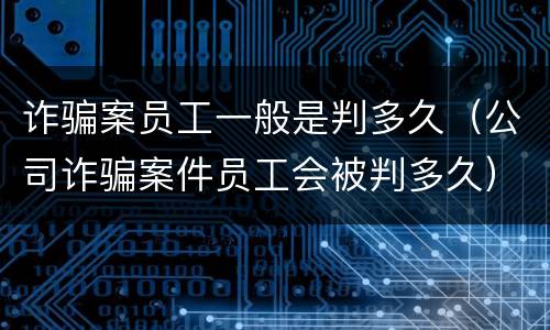 诈骗案员工一般是判多久（公司诈骗案件员工会被判多久）