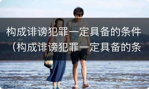 构成诽谤犯罪一定具备的条件（构成诽谤犯罪一定具备的条件是）