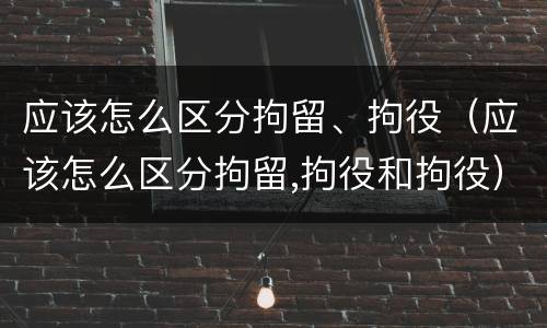 应该怎么区分拘留、拘役（应该怎么区分拘留,拘役和拘役）