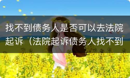 找不到债务人是否可以去法院起诉（法院起诉债务人找不到债务人怎么办）