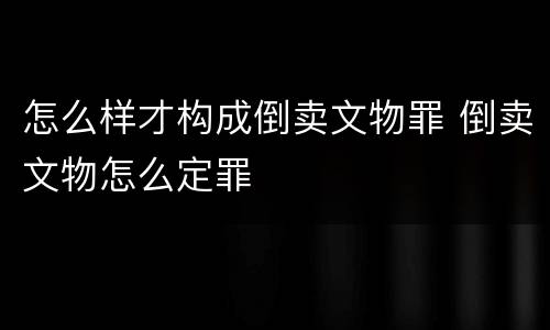 怎么样才构成倒卖文物罪 倒卖文物怎么定罪