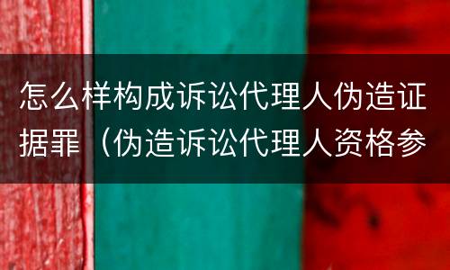 怎么样构成诉讼代理人伪造证据罪（伪造诉讼代理人资格参与诉讼）