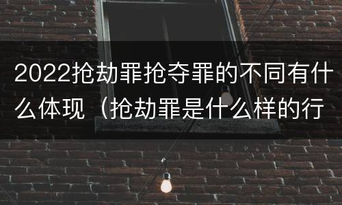 2022抢劫罪抢夺罪的不同有什么体现（抢劫罪是什么样的行为）