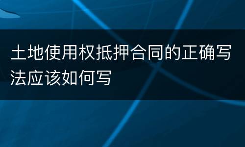 土地使用权抵押合同的正确写法应该如何写