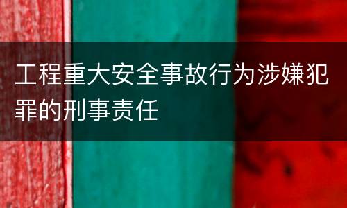 工程重大安全事故行为涉嫌犯罪的刑事责任