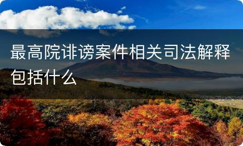 最高院诽谤案件相关司法解释包括什么