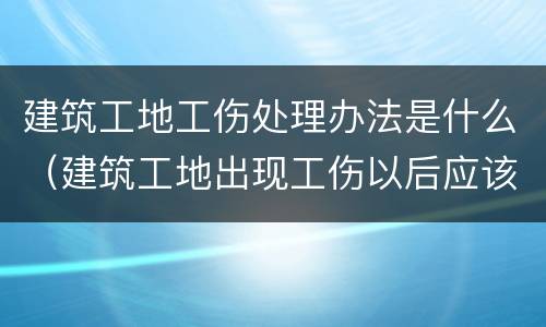 建筑工地工伤处理办法是什么（建筑工地出现工伤以后应该怎么办）