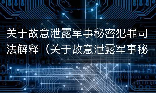 关于故意泄露军事秘密犯罪司法解释（关于故意泄露军事秘密犯罪司法解释的规定）