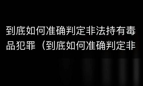 到底如何准确判定非法持有毒品犯罪（到底如何准确判定非法持有毒品犯罪）