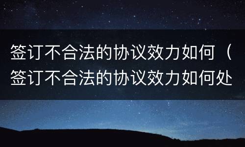 签订不合法的协议效力如何（签订不合法的协议效力如何处理）