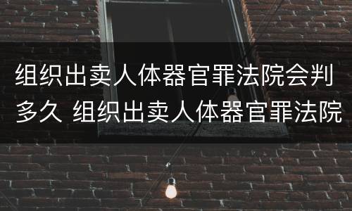 组织出卖人体器官罪法院会判多久 组织出卖人体器官罪法院会判多久刑期