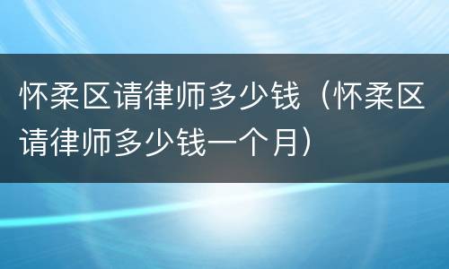 怀柔区请律师多少钱（怀柔区请律师多少钱一个月）