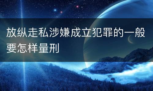 放纵走私涉嫌成立犯罪的一般要怎样量刑