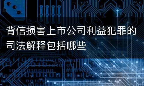 背信损害上市公司利益犯罪的司法解释包括哪些