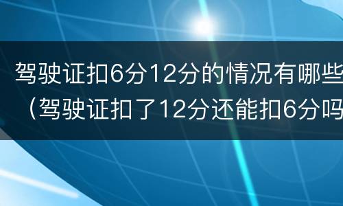 驾驶证扣6分12分的情况有哪些（驾驶证扣了12分还能扣6分吗）