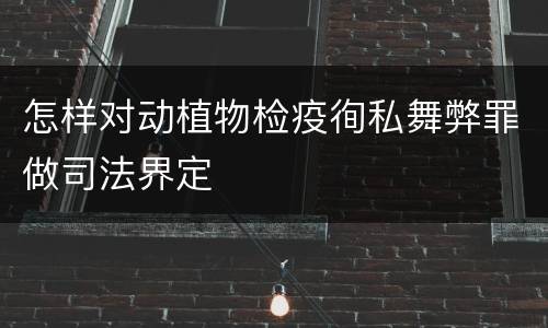 怎样对动植物检疫徇私舞弊罪做司法界定