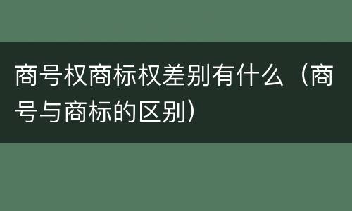 商号权商标权差别有什么（商号与商标的区别）