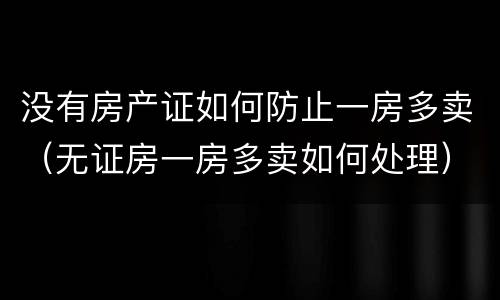 没有房产证如何防止一房多卖（无证房一房多卖如何处理）