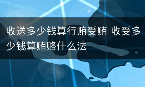 收送多少钱算行贿受贿 收受多少钱算贿赂什么法