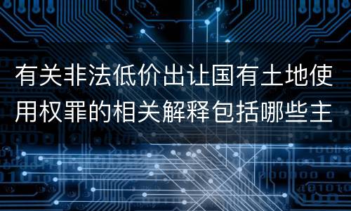 有关非法低价出让国有土地使用权罪的相关解释包括哪些主要内容