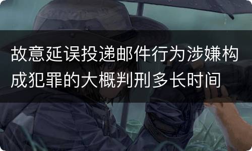 故意延误投递邮件行为涉嫌构成犯罪的大概判刑多长时间