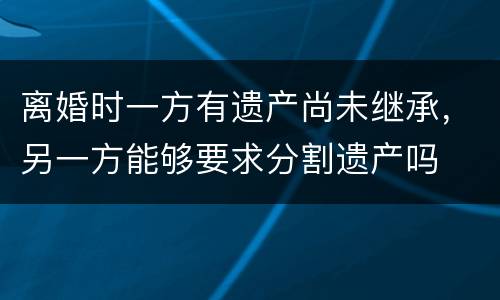 离婚时一方有遗产尚未继承，另一方能够要求分割遗产吗