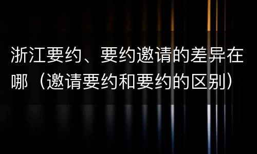 浙江要约、要约邀请的差异在哪（邀请要约和要约的区别）