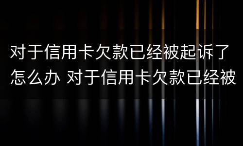 对于信用卡欠款已经被起诉了怎么办 对于信用卡欠款已经被起诉了怎么办理