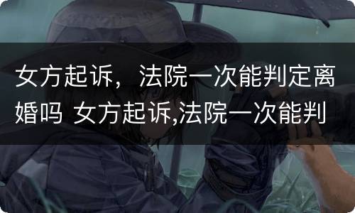 女方起诉，法院一次能判定离婚吗 女方起诉,法院一次能判定离婚吗