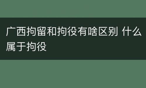 广西拘留和拘役有啥区别 什么属于拘役