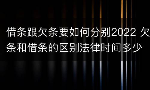 借条跟欠条要如何分别2022 欠条和借条的区别法律时间多少年