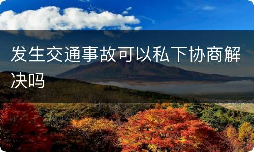 发生交通事故可以私下协商解决吗